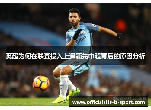 英超为何在联赛投入上遥领先中超背后的原因分析 英超为何在联赛投入上遥领先中超背后的原因分析