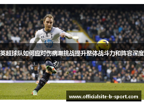英超球队如何应对伤病潮挑战提升整体战斗力和阵容深度