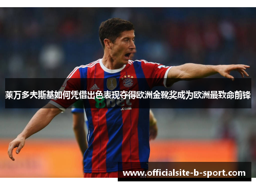 莱万多夫斯基如何凭借出色表现夺得欧洲金靴奖成为欧洲最致命前锋 莱万多夫斯基如何凭借出色表现夺得欧洲金靴奖成为欧洲最致命前锋