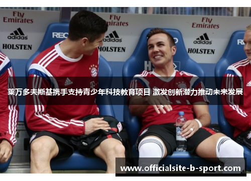 莱万多夫斯基携手支持青少年科技教育项目 激发创新潜力推动未来发展 莱万多夫斯基携手支持青少年科技教育项目 激发创新潜力推动未来发展