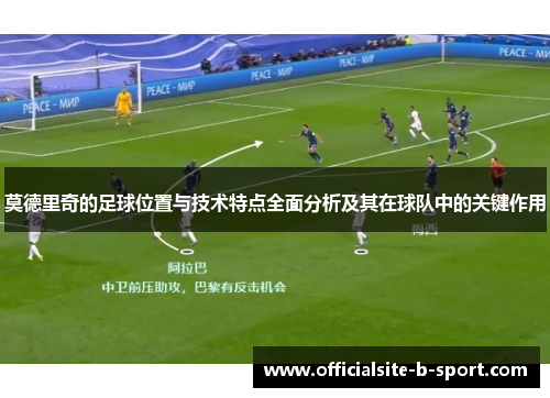 莫德里奇的足球位置与技术特点全面分析及其在球队中的关键作用 莫德里奇的足球位置与技术特点全面分析及其在球队中的关键作用