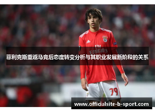 菲利克斯重返马竞后态度转变分析与其职业发展新阶段的关系