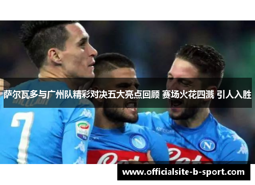 萨尔瓦多与广州队精彩对决五大亮点回顾 赛场火花四溅 引人入胜