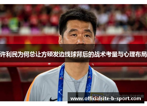 许利民为何总让方硕发边线球背后的战术考量与心理布局