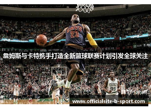 詹姆斯与卡特携手打造全新篮球联赛计划引发全球关注 詹姆斯与卡特携手打造全新篮球联赛计划引发全球关注