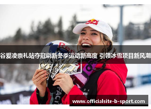 谷爱凌崇礼站夺冠刷新冬季运动新高度 引领冰雪项目新风潮 谷爱凌崇礼站夺冠刷新冬季运动新高度 引领冰雪项目新风潮