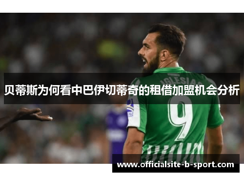 贝蒂斯为何看中巴伊切蒂奇的租借加盟机会分析 贝蒂斯为何看中巴伊切蒂奇的租借加盟机会分析