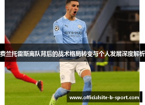 费兰托雷斯离队背后的战术格局转变与个人发展深度解析 费兰托雷斯离队背后的战术格局转变与个人发展深度解析