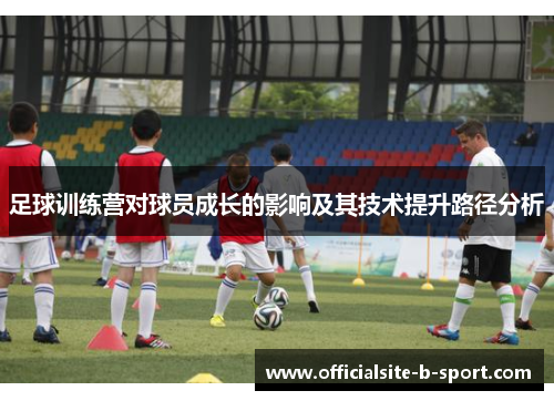 足球训练营对球员成长的影响及其技术提升路径分析