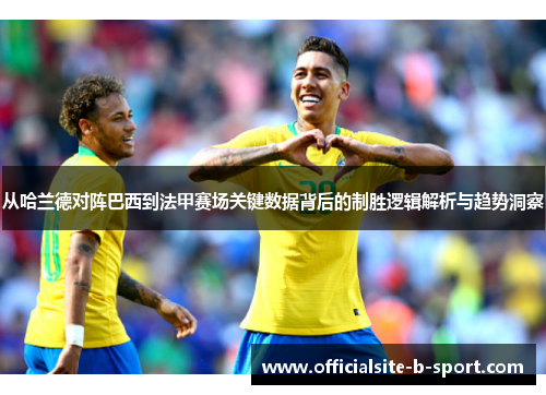 从哈兰德对阵巴西到法甲赛场关键数据背后的制胜逻辑解析与趋势洞察
