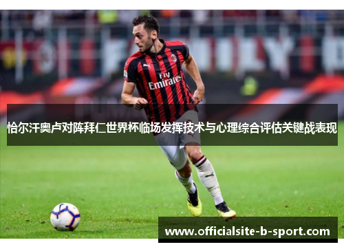 恰尔汗奥卢对阵拜仁世界杯临场发挥技术与心理综合评估关键战表现 恰尔汗奥卢对阵拜仁世界杯临场发挥技术与心理综合评估关键战表现