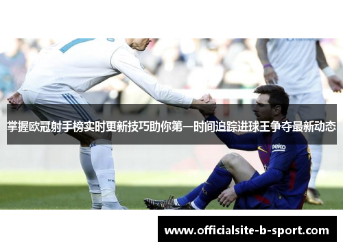 掌握欧冠射手榜实时更新技巧助你第一时间追踪进球王争夺最新动态 掌握欧冠射手榜实时更新技巧助你第一时间追踪进球王争夺最新动态
