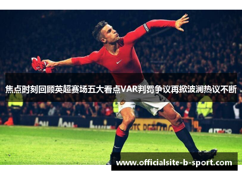 焦点时刻回顾英超赛场五大看点VAR判罚争议再掀波澜热议不断 焦点时刻回顾英超赛场五大看点VAR判罚争议再掀波澜热议不断