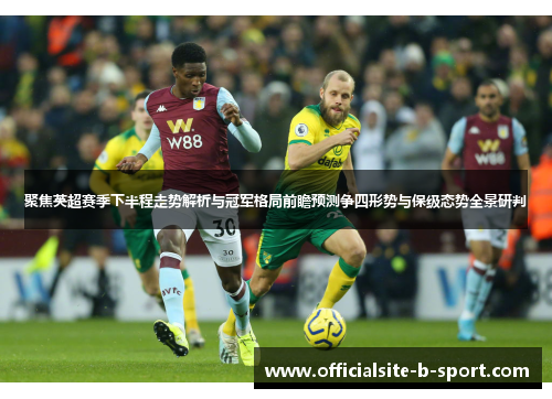 聚焦英超赛季下半程走势解析与冠军格局前瞻预测争四形势与保级态势全景研判