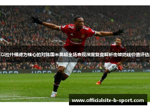以拉什福德为核心的对阵国米英超全场表现深度复盘解析击破防线价值评估 以拉什福德为核心的对阵国米英超全场表现深度复盘解析击破防线价值评估