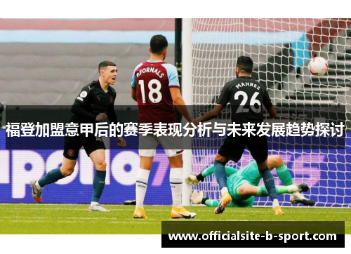 福登加盟意甲后的赛季表现分析与未来发展趋势探讨