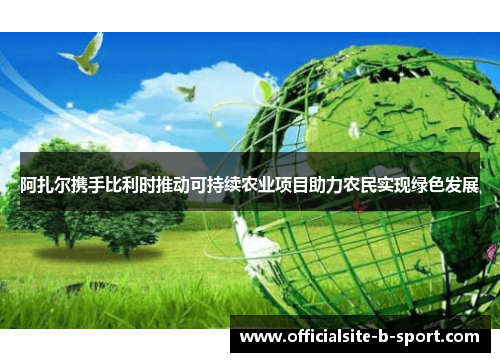 阿扎尔携手比利时推动可持续农业项目助力农民实现绿色发展