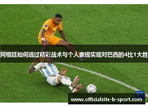阿根廷如何通过精彩战术与个人表现实现对巴西的4比1大胜 阿根廷如何通过精彩战术与个人表现实现对巴西的4比1大胜