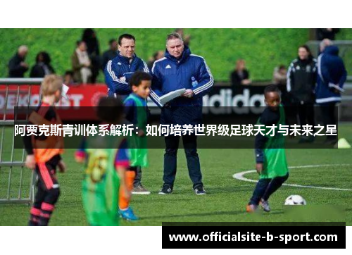 阿贾克斯青训体系解析：如何培养世界级足球天才与未来之星