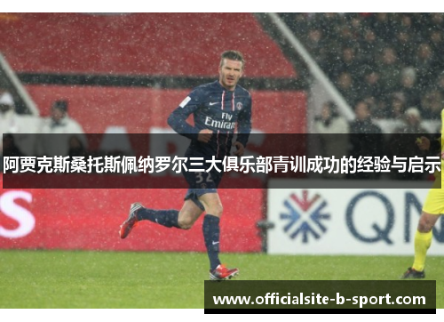 阿贾克斯桑托斯佩纳罗尔三大俱乐部青训成功的经验与启示 阿贾克斯桑托斯佩纳罗尔三大俱乐部青训成功的经验与启示