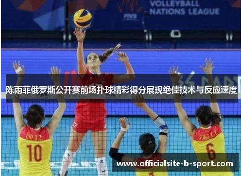 陈雨菲俄罗斯公开赛前场扑球精彩得分展现绝佳技术与反应速度 陈雨菲俄罗斯公开赛前场扑球精彩得分展现绝佳技术与反应速度