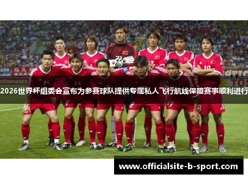 2026世界杯组委会宣布为参赛球队提供专属私人飞行航线保障赛事顺利进行 2026世界杯组委会宣布为参赛球队提供专属私人飞行航线保障赛事顺利进行