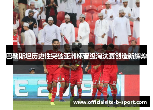 巴勒斯坦历史性突破亚洲杯晋级淘汰赛创造新辉煌 巴勒斯坦历史性突破亚洲杯晋级淘汰赛创造新辉煌