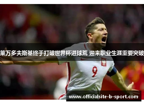 莱万多夫斯基终于打破世界杯进球荒 迎来职业生涯重要突破 莱万多夫斯基终于打破世界杯进球荒 迎来职业生涯重要突破