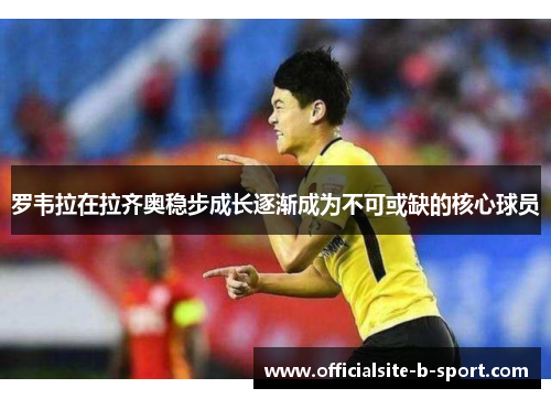 罗韦拉在拉齐奥稳步成长逐渐成为不可或缺的核心球员 罗韦拉在拉齐奥稳步成长逐渐成为不可或缺的核心球员