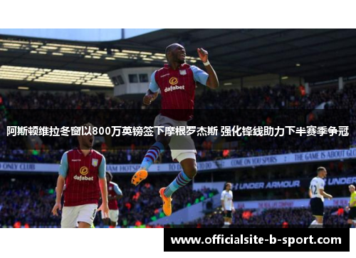 阿斯顿维拉冬窗以800万英镑签下摩根罗杰斯 强化锋线助力下半赛季争冠 阿斯顿维拉冬窗以800万英镑签下摩根罗杰斯 强化锋线助力下半赛季争冠