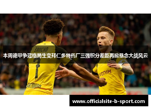 本周德甲争冠格局生变拜仁多特药厂三强积分差距再掀悬念大战风云