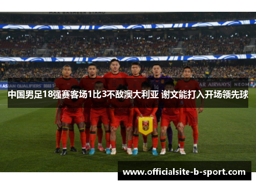 中国男足18强赛客场1比3不敌澳大利亚 谢文能打入开场领先球 中国男足18强赛客场1比3不敌澳大利亚 谢文能打入开场领先球
