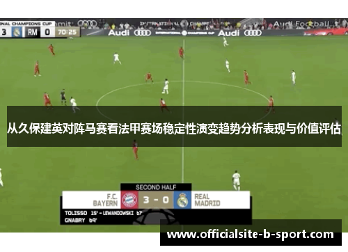 从久保建英对阵马赛看法甲赛场稳定性演变趋势分析表现与价值评估