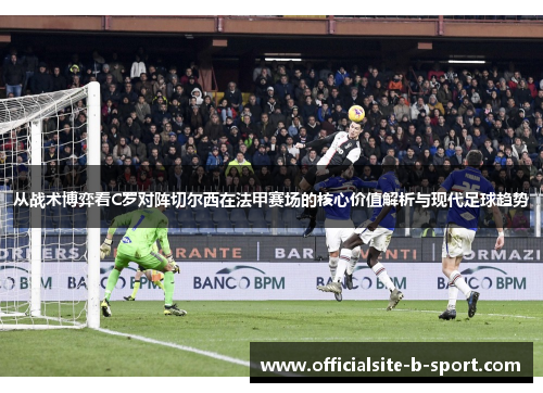 从战术博弈看C罗对阵切尔西在法甲赛场的核心价值解析与现代足球趋势