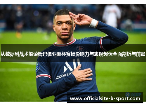 从数据到战术解读姆巴佩亚洲杯赛场影响力与表现起伏全面剖析与前瞻 从数据到战术解读姆巴佩亚洲杯赛场影响力与表现起伏全面剖析与前瞻