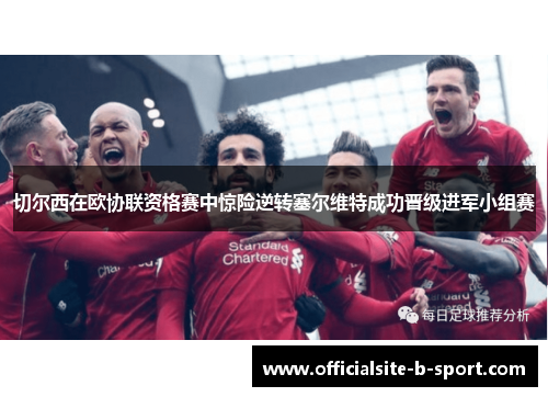 切尔西在欧协联资格赛中惊险逆转塞尔维特成功晋级进军小组赛 切尔西在欧协联资格赛中惊险逆转塞尔维特成功晋级进军小组赛
