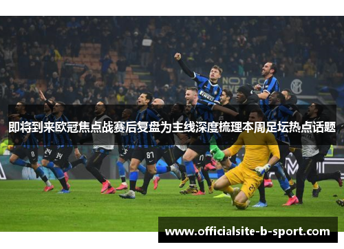 即将到来欧冠焦点战赛后复盘为主线深度梳理本周足坛热点话题 即将到来欧冠焦点战赛后复盘为主线深度梳理本周足坛热点话题