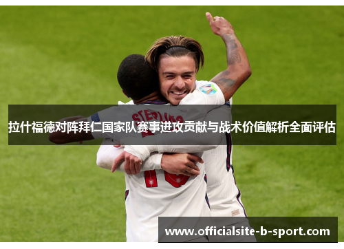 拉什福德对阵拜仁国家队赛事进攻贡献与战术价值解析全面评估