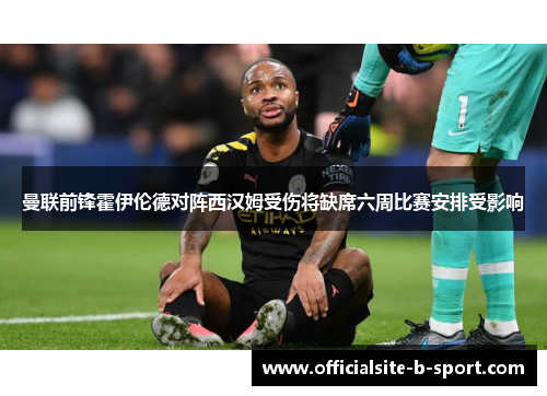 曼联前锋霍伊伦德对阵西汉姆受伤将缺席六周比赛安排受影响