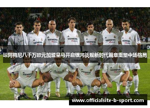 琼阿梅尼八千万欧元加盟皇马开启银河战舰新时代篇章重塑中场格局 琼阿梅尼八千万欧元加盟皇马开启银河战舰新时代篇章重塑中场格局