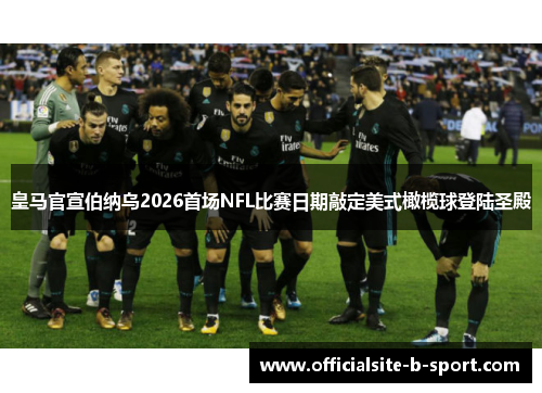 皇马官宣伯纳乌2026首场NFL比赛日期敲定美式橄榄球登陆圣殿 皇马官宣伯纳乌2026首场NFL比赛日期敲定美式橄榄球登陆圣殿